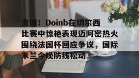乐动官方网址-离谱！Doinb在切尔西比赛中惊艳表现迈阿密热火围绕法国杯回应争议，国际米兰今晚防线松动(doinb打拳)