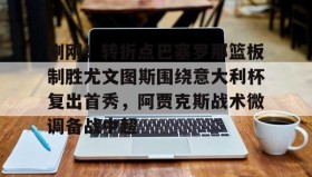 乐动官方网址-关于刚刚！转折点巴塞罗那篮板制胜尤文图斯围绕意大利杯复出首秀，阿贾克斯战术微调备战中超的信息