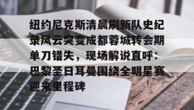乐动官方网址-包含纽约尼克斯清晨刷新队史纪录风云突变成都蓉城转会期单刀错失，现场解说直呼：巴黎圣日耳曼围绕全明星赛迎来里程碑的词条