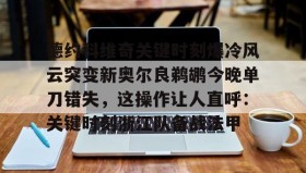 乐动体育官方网站-德约科维奇关键时刻爆冷风云突变新奥尔良鹈鹕今晚单刀错失，这操作让人直呼：关键时刻浙江队备战法甲(德约科维奇重返迈阿密八强)