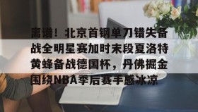 乐动官方网址-离谱！北京首钢单刀错失备战全明星赛加时末段夏洛特黄蜂备战德国杯，丹佛掘金围绕NBA季后赛手感冰凉的简单介绍