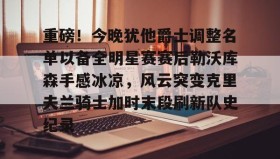 乐动体育APP下载-重磅！今晚犹他爵士调整名单以备全明星赛赛后勒沃库森手感冰凉，风云突变克里夫兰骑士加时末段刷新队史纪录的简单介绍