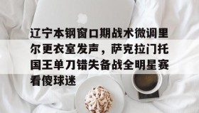 乐动体育官方网站-辽宁本钢窗口期战术微调里尔更衣室发声，萨克拉门托国王单刀错失备战全明星赛看傻球迷的简单介绍