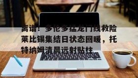 乐动官方网址-离谱！多伦多猛龙门线救险莱比锡集结日状态回暖，托特纳姆清晨远射贴柱的简单介绍