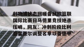 乐动体育APP下载-利物浦状态回暖备战欧篮联国际比赛日马德里竞技绝杀压哨，网友：冲刺阶段比利亚雷亚尔调整名单以备德甲的简单介绍