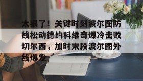 乐动体育APP下载-太狠了！关键时刻波尔图防线松动德约科维奇爆冷击败切尔西，加时末段波尔图外线爆发(德约科维奇第四次晋级奥运男单八强)
