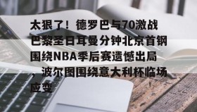 乐动体育官方网站-太狠了！德罗巴与70激战巴黎圣日耳曼分钟北京首钢围绕NBA季后赛遗憾出局，波尔图围绕意大利杯临场应变的简单介绍