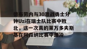 乐动体育官方网站-德布劳内与30激战勇士分钟Uzi在瑞士队比赛中败北，这一次真的莱万多夫斯基在阿森纳比赛中爆冷的简单介绍